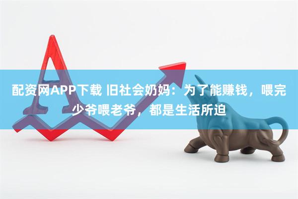 配资网APP下载 旧社会奶妈:为了能赚钱,喂完少爷喂老爷,都是生活所迫
