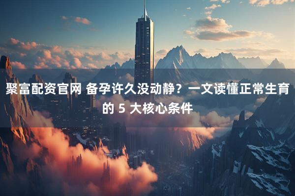 聚富配资官网 备孕许久没动静？一文读懂正常生育的 5 大核心条件