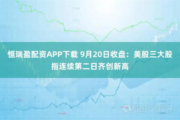 恒瑞盈配资APP下载 9月20日收盘：美股三大股指连续第二日齐创新高