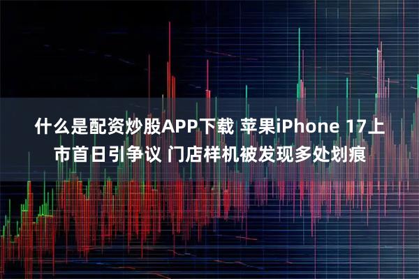 什么是配资炒股APP下载 苹果iPhone 17上市首日引争议 门店样机被发现多处划痕