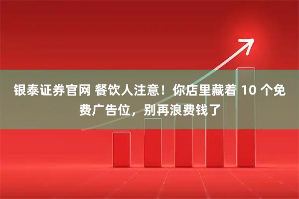 银泰证券官网 餐饮人注意！你店里藏着 10 个免费广告位，别再浪费钱了