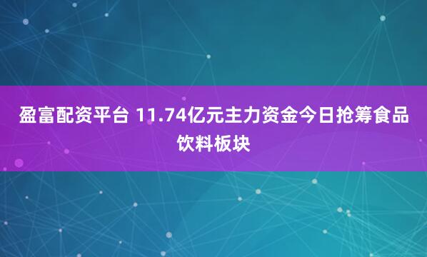 盈富配资平台 11.74亿元主力资金今日抢筹食品饮料板块