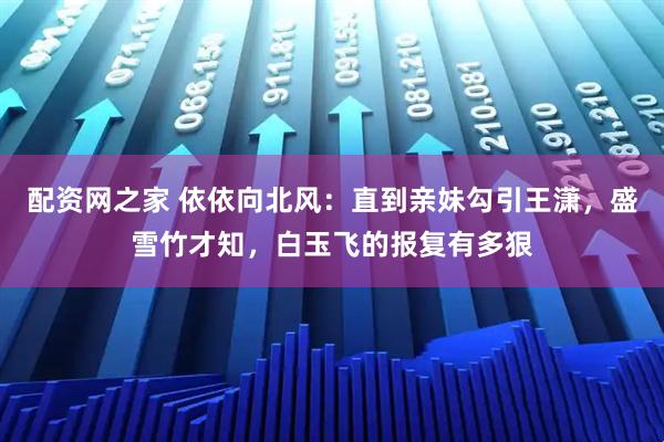 配资网之家 依依向北风：直到亲妹勾引王潇，盛雪竹才知，白玉飞的报复有多狠
