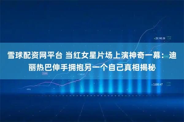雪球配资网平台 当红女星片场上演神奇一幕：迪丽热巴伸手拥抱另一个自己真相揭秘