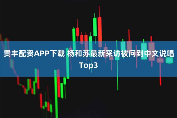 贵丰配资APP下载 杨和苏最新采访被问到中文说唱Top3