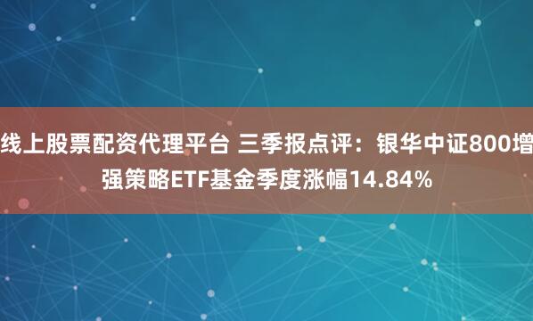 线上股票配资代理平台 三季报点评：银华中证800增强策略ETF基金季度涨幅14.84%