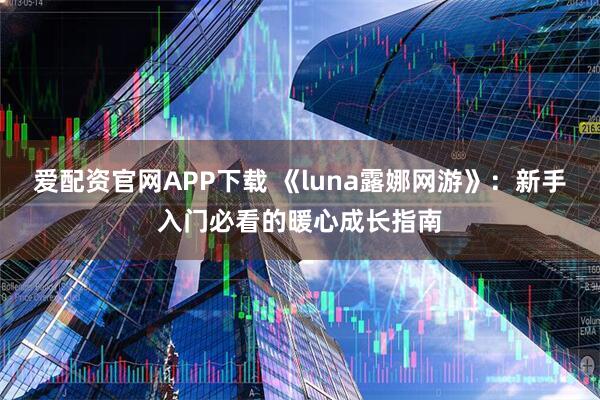 爱配资官网APP下载 《luna露娜网游》：新手入门必看的暖心成长指南