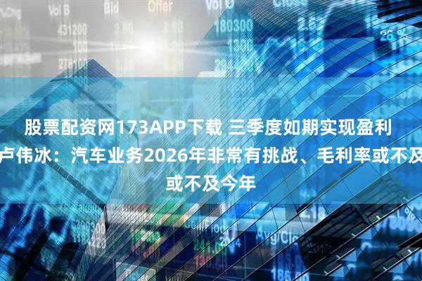 股票配资网173APP下载 三季度如期实现盈利 小米卢伟冰：汽车业务2026年非常有挑战、毛利率或不及今年