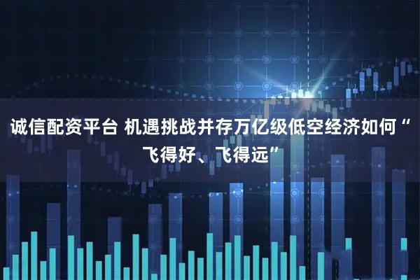 诚信配资平台 机遇挑战并存万亿级低空经济如何“飞得好、飞得远”
