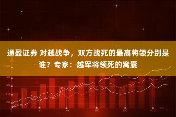 通盈证券 对越战争，双方战死的最高将领分别是谁？专家：越军将领死的窝囊