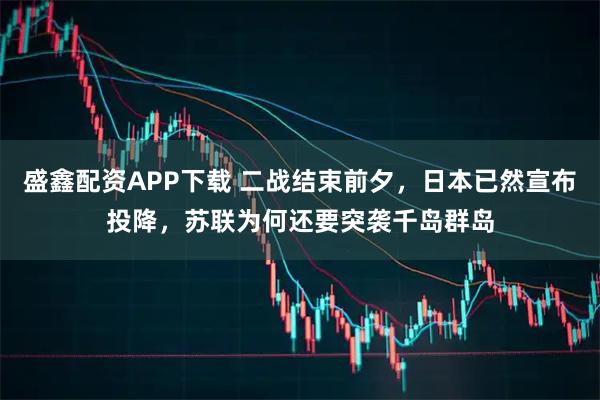盛鑫配资APP下载 二战结束前夕，日本已然宣布投降，苏联为何还要突袭千岛群岛