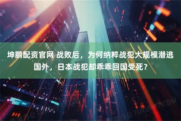 坤鹏配资官网 战败后，为何纳粹战犯大规模潜逃国外，日本战犯却乖乖回国受死？