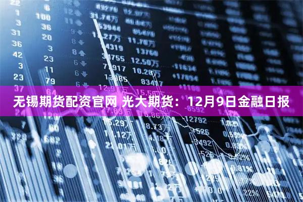 无锡期货配资官网 光大期货：12月9日金融日报