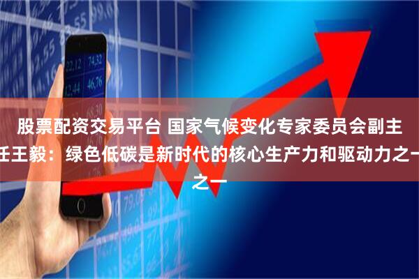 股票配资交易平台 国家气候变化专家委员会副主任王毅:绿色低碳是新时代的核心生产力和驱动力之一