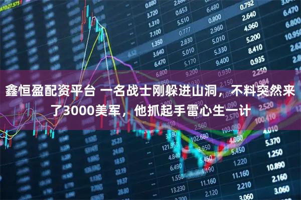 鑫恒盈配资平台 一名战士刚躲进山洞，不料突然来了3000美军，他抓起手雷心生一计