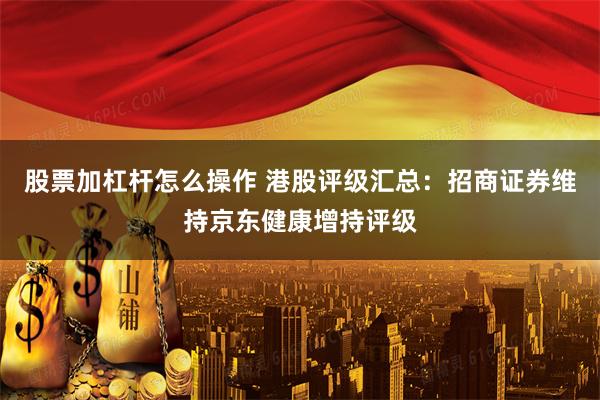 股票加杠杆怎么操作 港股评级汇总：招商证券维持京东健康增持评级
