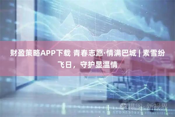 财盈策略APP下载 青春志愿·情满巴城 | 素雪纷飞日，守护显温情