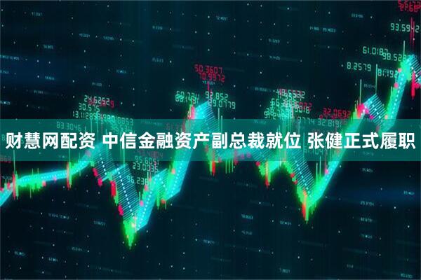 财慧网配资 中信金融资产副总裁就位 张健正式履职