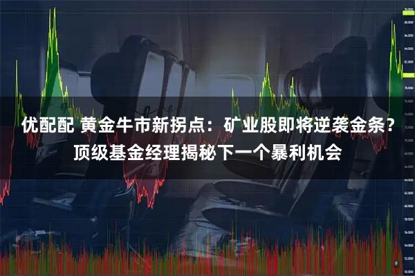 优配配 黄金牛市新拐点：矿业股即将逆袭金条？顶级基金经理揭秘下一个暴利机会