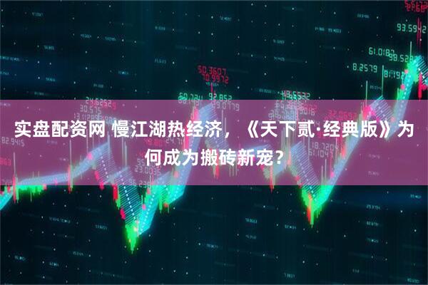 实盘配资网 慢江湖热经济，《天下贰·经典版》为何成为搬砖新宠？