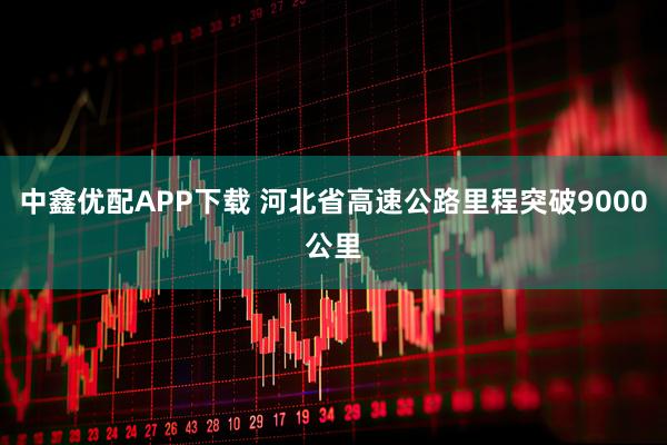 中鑫优配APP下载 河北省高速公路里程突破9000公里