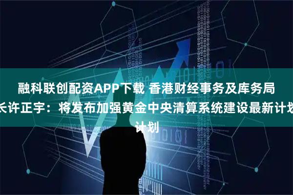 融科联创配资APP下载 香港财经事务及库务局长许正宇：将发布加强黄金中央清算系统建设最新计划