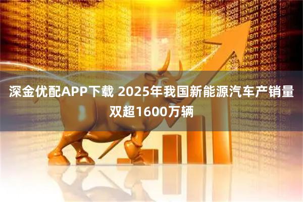 深金优配APP下载 2025年我国新能源汽车产销量双超1600万辆
