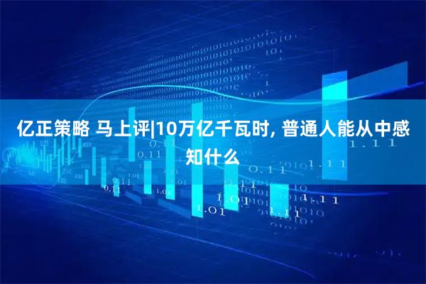 亿正策略 马上评|10万亿千瓦时, 普通人能从中感知什么