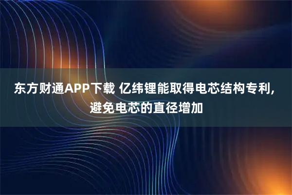 东方财通APP下载 亿纬锂能取得电芯结构专利, 避免电芯的直径增加