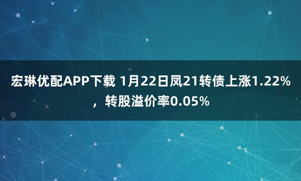 宏琳优配APP下载 1月22日凤21转债上涨1.22%，转股溢价率0.05%