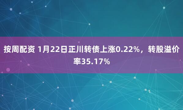 按周配资 1月22日正川转债上涨0.22%，转股溢价率35.17%
