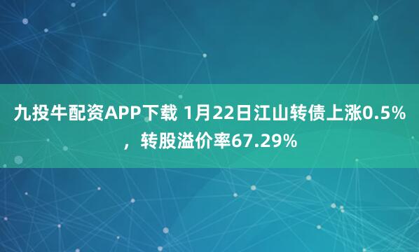 九投牛配资APP下载 1月22日江山转债上涨0.5%，转股溢价率67.29%