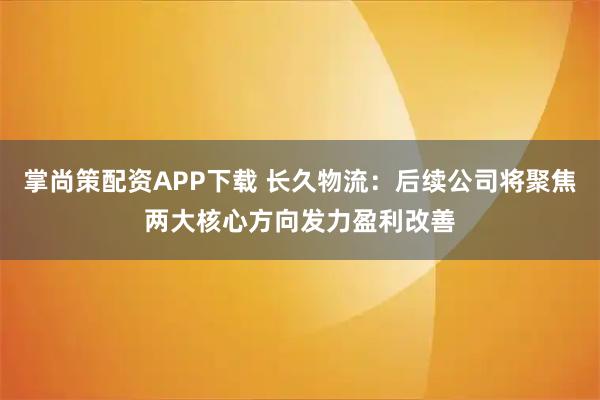 掌尚策配资APP下载 长久物流：后续公司将聚焦两大核心方向发力盈利改善