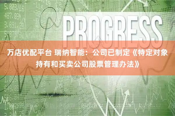 万店优配平台 瑞纳智能：公司已制定《特定对象持有和买卖公司股票管理办法》