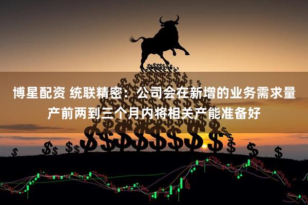 博星配资 统联精密：公司会在新增的业务需求量产前两到三个月内将相关产能准备好