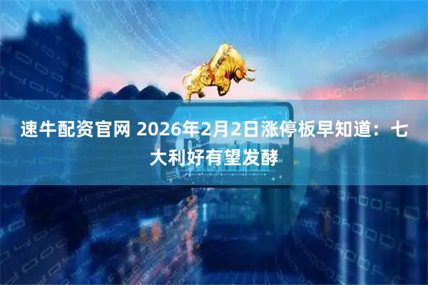 速牛配资官网 2026年2月2日涨停板早知道：七大利好有望发酵