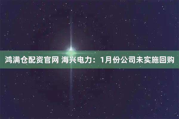 鸿满仓配资官网 海兴电力：1月份公司未实施回购