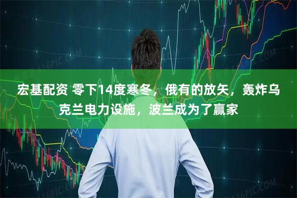 宏基配资 零下14度寒冬，俄有的放矢，轰炸乌克兰电力设施，波兰成为了赢家