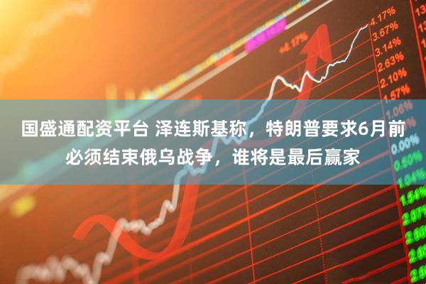 国盛通配资平台 泽连斯基称，特朗普要求6月前必须结束俄乌战争，谁将是最后赢家