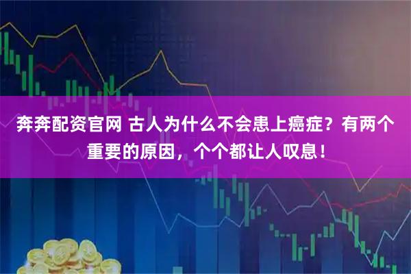奔奔配资官网 古人为什么不会患上癌症？有两个重要的原因，个个都让人叹息！