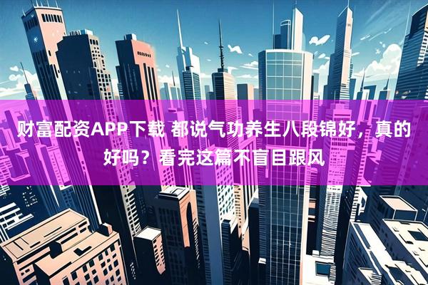 财富配资APP下载 都说气功养生八段锦好，真的好吗？看完这篇不盲目跟风