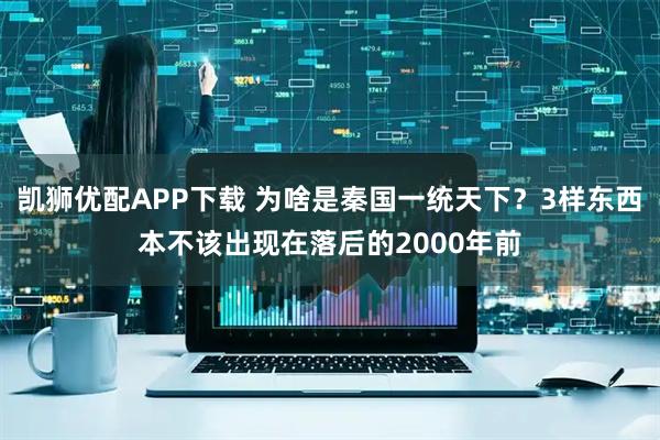 凯狮优配APP下载 为啥是秦国一统天下？3样东西本不该出现在落后的2000年前