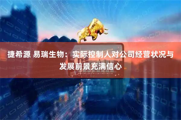 捷希源 易瑞生物：实际控制人对公司经营状况与发展前景充满信心