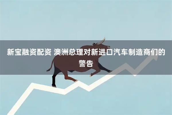 新宝融资配资 澳洲总理对新进口汽车制造商们的警告