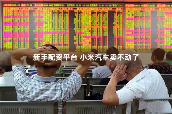 新手配资平台 小米汽车卖不动了