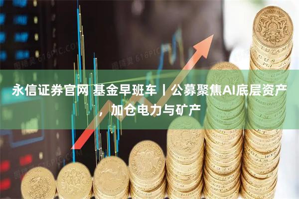 永信证券官网 基金早班车丨公募聚焦AI底层资产，加仓电力与矿产