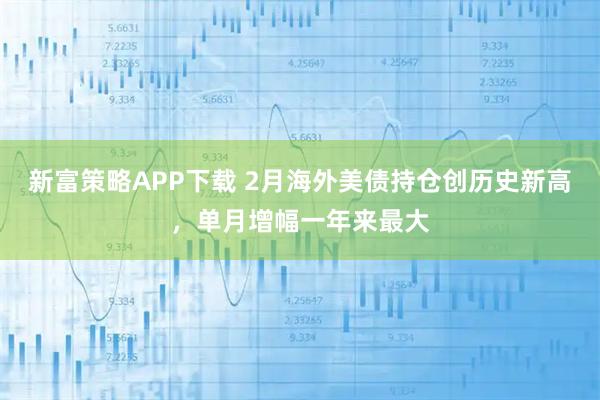 新富策略APP下载 2月海外美债持仓创历史新高，单月增幅一年来最大