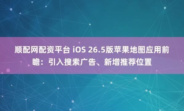 顺配网配资平台 iOS 26.5版苹果地图应用前瞻：引入搜索广告、新增推荐位置