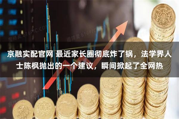 京融实配官网 最近家长圈彻底炸了锅，法学界人士陈枫抛出的一个建议，瞬间掀起了全网热
