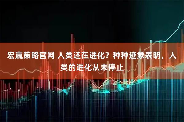 宏赢策略官网 人类还在进化？种种迹象表明，人类的进化从未停止